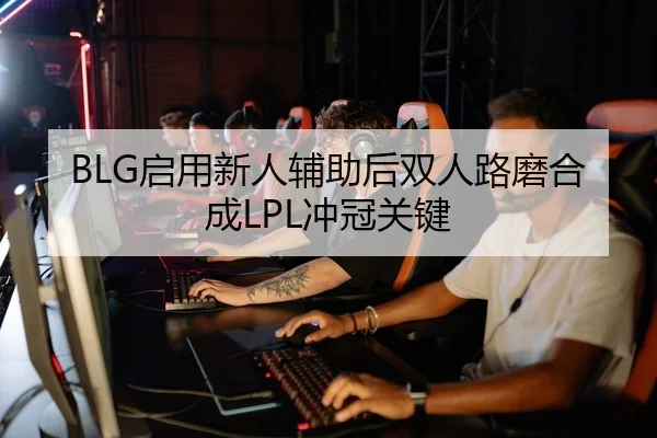 BLG启用新人辅助后双人路磨合成LPL冲冠关键