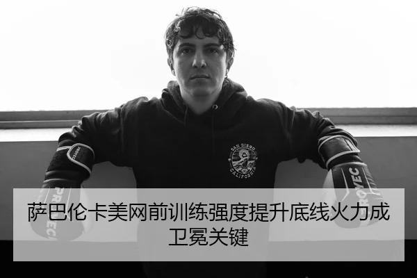 萨巴伦卡美网前训练强度提升底线火力成卫冕关键